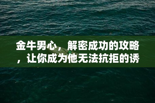 金牛男心，解密成功的攻略，让你成为他无法抗拒的诱惑
