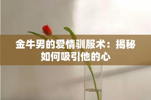 金牛男的爱情驯服术：揭秘如何吸引他的心