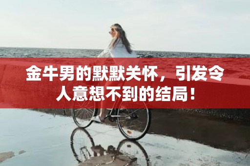 金牛男的默默关怀，引发令人意想不到的结局！