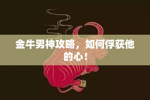 金牛男神攻略，如何俘获他的心！