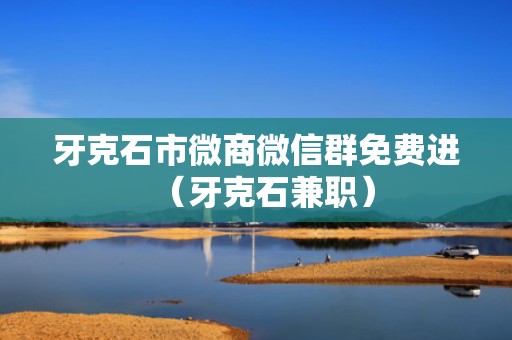 牙克石市微商微信群免费进（牙克石兼职）