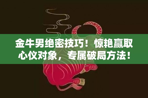 金牛男绝密技巧！惊艳赢取心仪对象，专属破局方法！