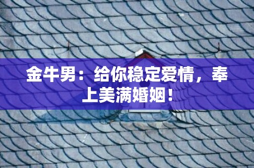 金牛男：给你稳定爱情，奉上美满婚姻！