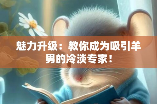 魅力升级：教你成为吸引羊男的冷淡专家！