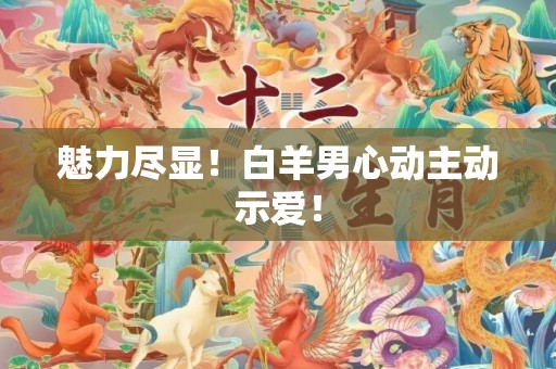魅力尽显！白羊男心动主动示爱！