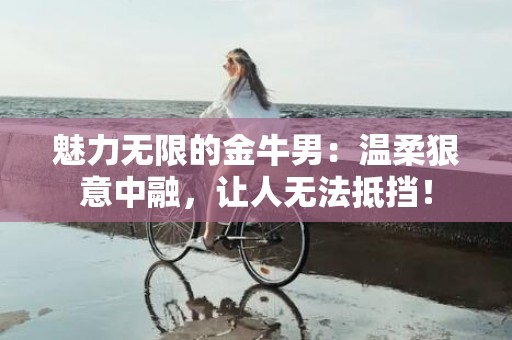 魅力无限的金牛男：温柔狠意中融，让人无法抵挡！