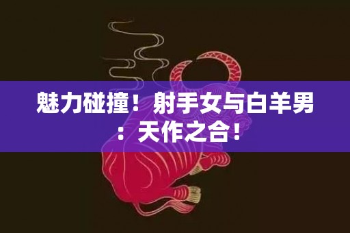魅力碰撞！射手女与白羊男：天作之合！