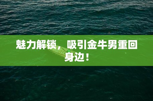 魅力解锁，吸引金牛男重回身边！