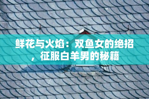 鲜花与火焰：双鱼女的绝招，征服白羊男的秘籍