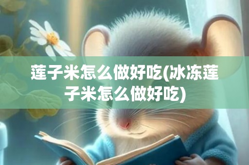 莲子米怎么做好吃(冰冻莲子米怎么做好吃)