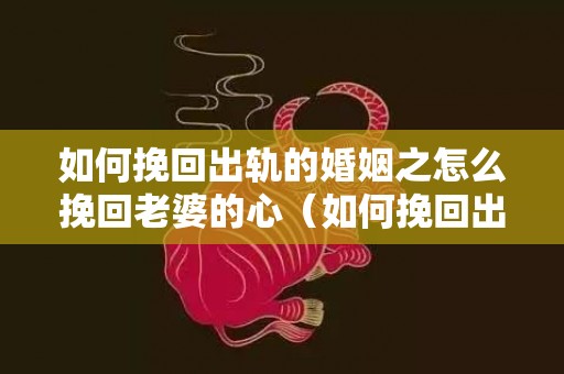 如何挽回出轨的婚姻之怎么挽回老婆的心（如何挽回出轨老婆婚姻技巧）