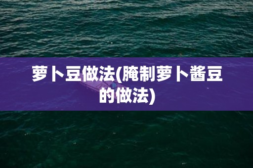 萝卜豆做法(腌制萝卜酱豆的做法)