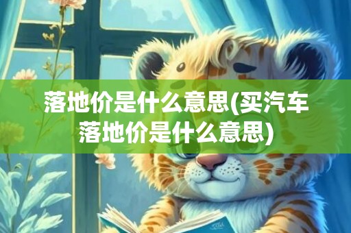落地价是什么意思(买汽车落地价是什么意思)