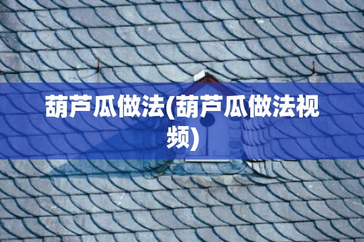 葫芦瓜做法(葫芦瓜做法视频)