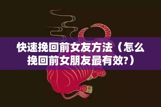 快速挽回前女友方法（怎么挽回前女朋友最有效?）