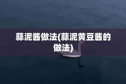 蒜泥酱做法(蒜泥黄豆酱的做法)