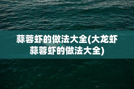 蒜蓉虾的做法大全(大龙虾蒜蓉虾的做法大全)