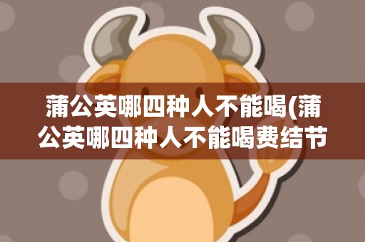 蒲公英哪四种人不能喝(蒲公英哪四种人不能喝费结节能喝吗)