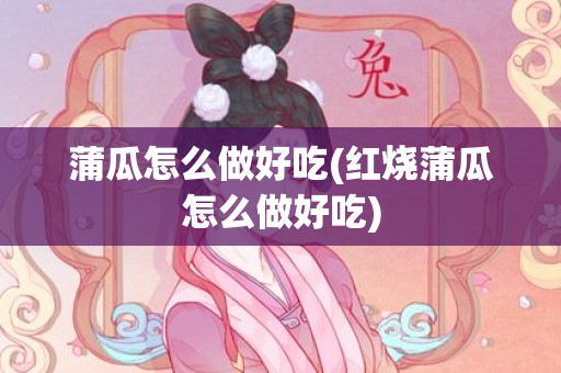 蒲瓜怎么做好吃(红烧蒲瓜怎么做好吃)