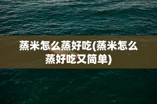 蒸米怎么蒸好吃(蒸米怎么蒸好吃又简单)
