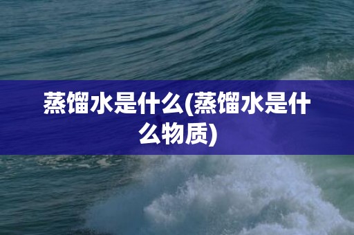 蒸馏水是什么(蒸馏水是什么物质)