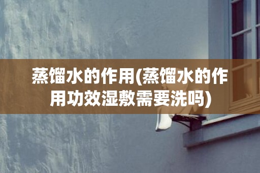蒸馏水的作用(蒸馏水的作用功效湿敷需要洗吗)