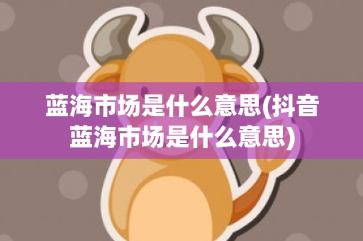 蓝海市场是什么意思(抖音蓝海市场是什么意思)