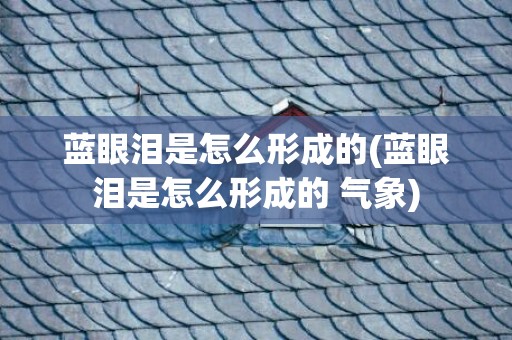 蓝眼泪是怎么形成的(蓝眼泪是怎么形成的 气象)