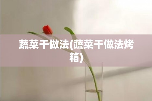 蔬菜干做法(蔬菜干做法烤箱)