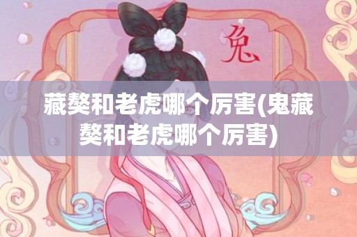 藏獒和老虎哪个厉害(鬼藏獒和老虎哪个厉害)