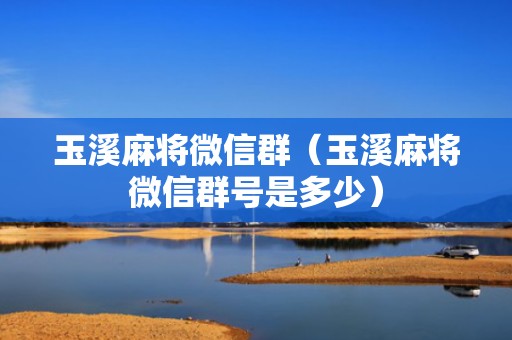 玉溪麻将微信群（玉溪麻将微信群号是多少）