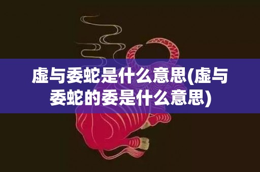 虚与委蛇是什么意思(虚与委蛇的委是什么意思)