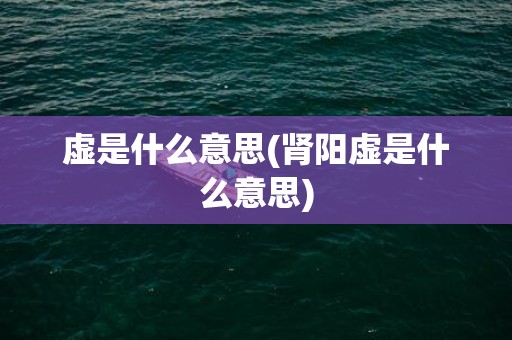 虚是什么意思(肾阳虚是什么意思)