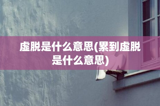 虚脱是什么意思(累到虚脱是什么意思)