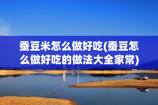 蚕豆米怎么做好吃(蚕豆怎么做好吃的做法大全家常)