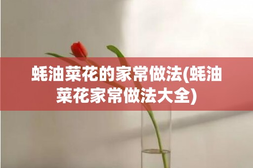 蚝油菜花的家常做法(蚝油菜花家常做法大全)
