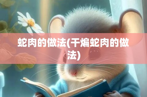 蛇肉的做法(干煸蛇肉的做法)