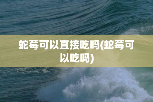 蛇莓可以直接吃吗(蛇莓可以吃吗)