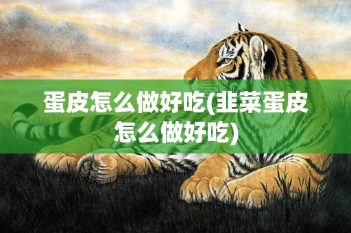 蛋皮怎么做好吃(韭菜蛋皮怎么做好吃)
