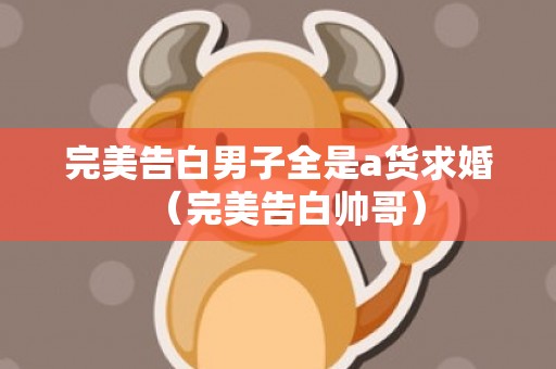 完美告白男子全是a货求婚（完美告白帅哥）