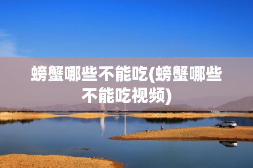 螃蟹哪些不能吃(螃蟹哪些不能吃视频)