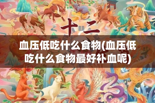 血压低吃什么食物(血压低吃什么食物最好补血呢)
