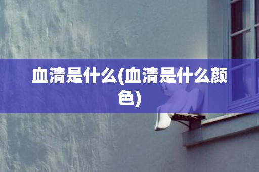 血清是什么(血清是什么颜色)