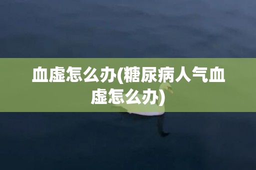 血虚怎么办(糖尿病人气血虚怎么办)