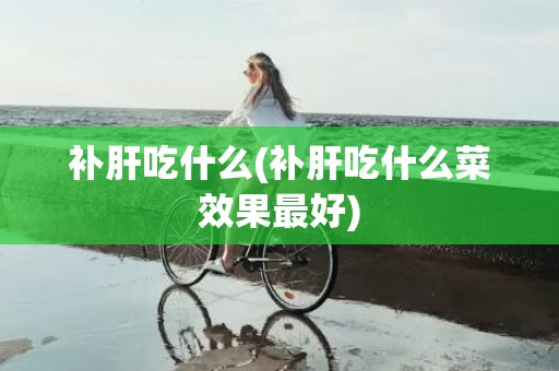 补肝吃什么(补肝吃什么菜效果最好)