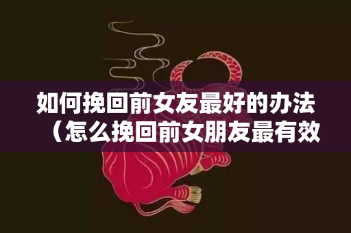 如何挽回前女友最好的办法（怎么挽回前女朋友最有效?）