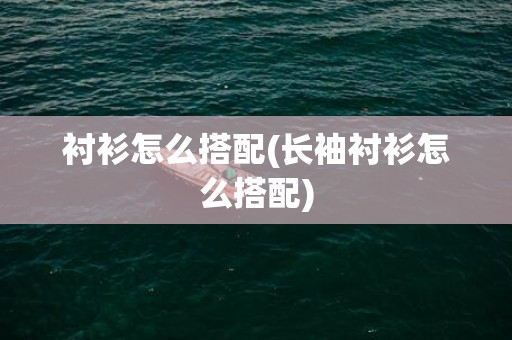 衬衫怎么搭配(长袖衬衫怎么搭配)