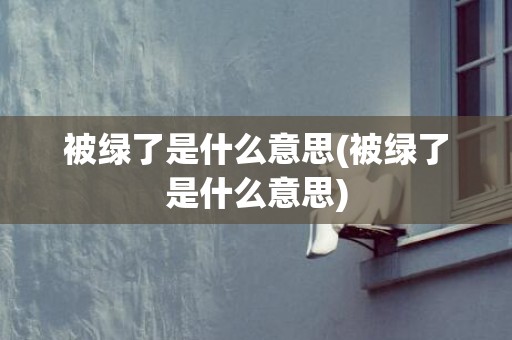 被绿了是什么意思(被绿了是什么意思)