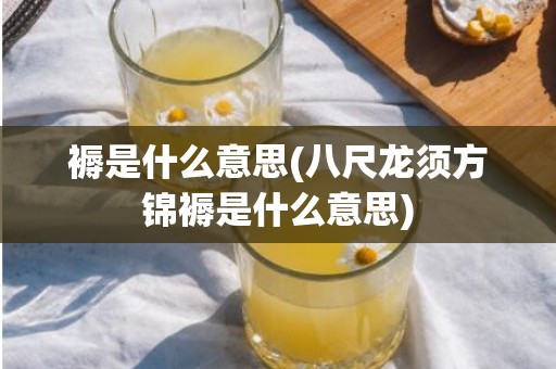 褥是什么意思(八尺龙须方锦褥是什么意思)