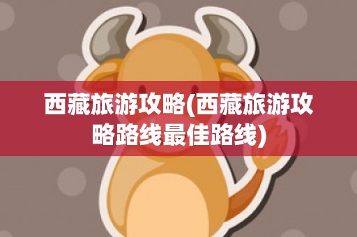 西藏旅游攻略(西藏旅游攻略路线最佳路线)